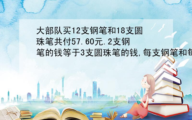 大部队买12支钢笔和18支圆珠笔共付57.60元.2支钢笔的钱等于3支圆珠笔的钱,每支钢笔和每支圆珠笔多少元?写清楚点!