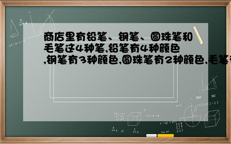 商店里有铅笔、钢笔、圆珠笔和毛笔这4种笔,铅笔有4种颜色,钢笔有3种颜色,圆珠笔有2种颜色,毛笔有1种颜色,玲玲准备买3种不同种类的笔,她有多少种不同的选择方法?