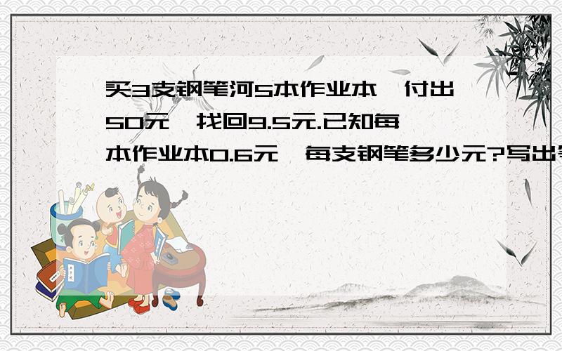 买3支钢笔河5本作业本,付出50元,找回9.5元.已知每本作业本0.6元,每支钢笔多少元?写出等量关系式,方方程