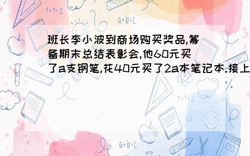 班长李小波到商场购买奖品,筹备期末总结表彰会,他60元买了a支钢笔,花40元买了2a本笔记本.接上：问一支钢笔比一本笔记本贵多少元?