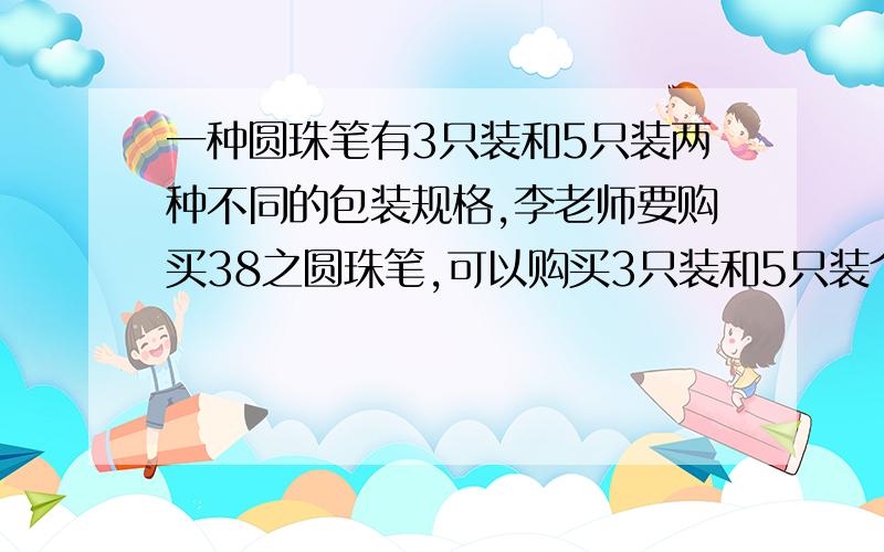 一种圆珠笔有3只装和5只装两种不同的包装规格,李老师要购买38之圆珠笔,可以购买3只装和5只装个几盒?一共有几种不同的选择方法?