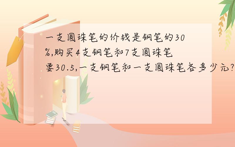 一支圆珠笔的价钱是钢笔的30%,购买4支钢笔和7支圆珠笔要30.5,一支钢笔和一支圆珠笔各多少元?急,马上!快的提高赏分