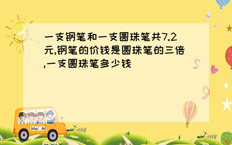 一支钢笔和一支圆珠笔共7.2元,钢笔的价钱是圆珠笔的三倍,一支圆珠笔多少钱