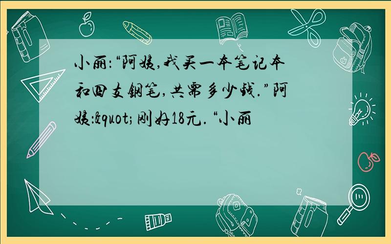 小丽：“阿姨,我买一本笔记本和四支钢笔,共需多少钱.”阿姨："刚好18元.“小丽