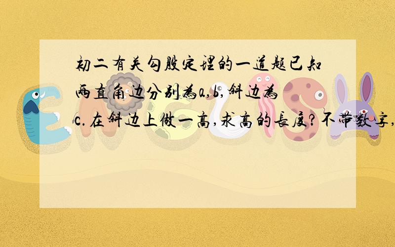 初二有关勾股定理的一道题已知两直角边分别为a,b,斜边为c.在斜边上做一高,求高的长度?不带数字,主要是想看看怎么做的~