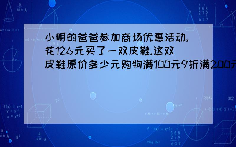 小明的爸爸参加商场优惠活动,花126元买了一双皮鞋.这双皮鞋原价多少元购物满100元9折满200元88折