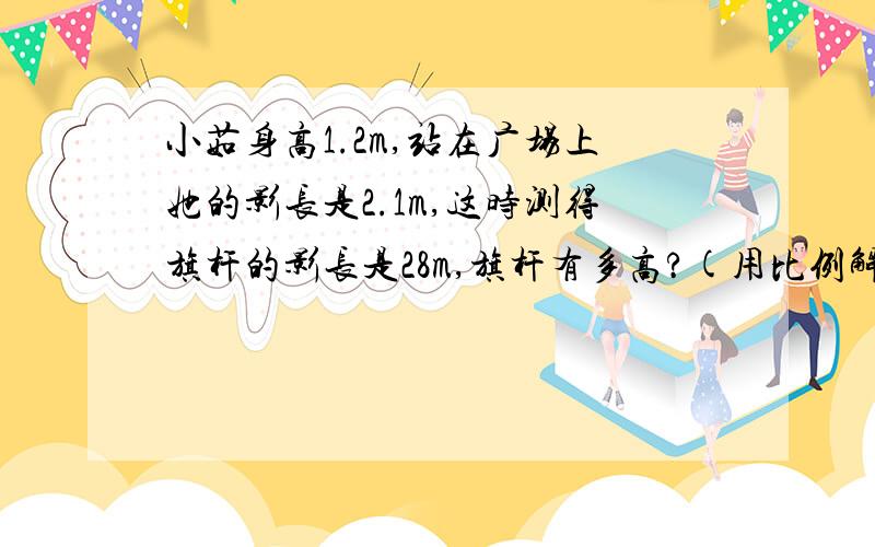 小茹身高1.2m,站在广场上她的影长是2.1m,这时测得旗杆的影长是28m,旗杆有多高?(用比例解）