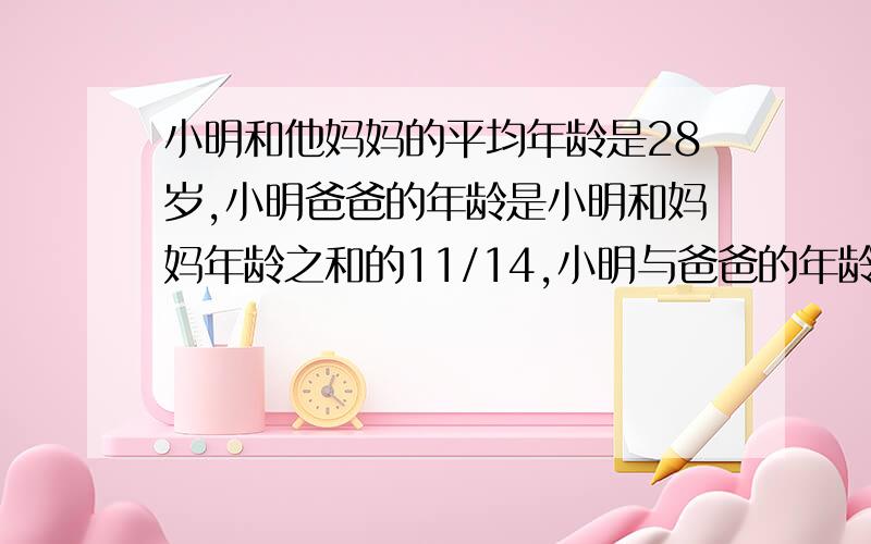 小明和他妈妈的平均年龄是28岁,小明爸爸的年龄是小明和妈妈年龄之和的11/14,小明与爸爸的年龄之比为7：2是7比22