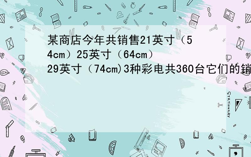 某商店今年共销售21英寸（54cm）25英寸（64cm）29英寸（74cm)3种彩电共360台它们的销售数量比是1:7:4这3种彩电各销售了多少台?