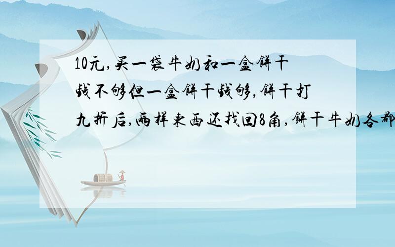10元,买一袋牛奶和一盒饼干钱不够但一盒饼干钱够,饼干打九折后,两样东西还找回8角,饼干牛奶各都少元?