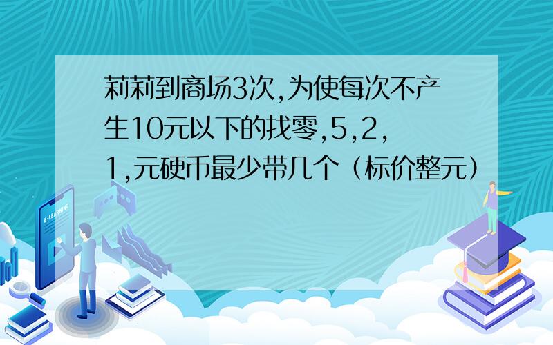 莉莉到商场3次,为使每次不产生10元以下的找零,5,2,1,元硬币最少带几个（标价整元）