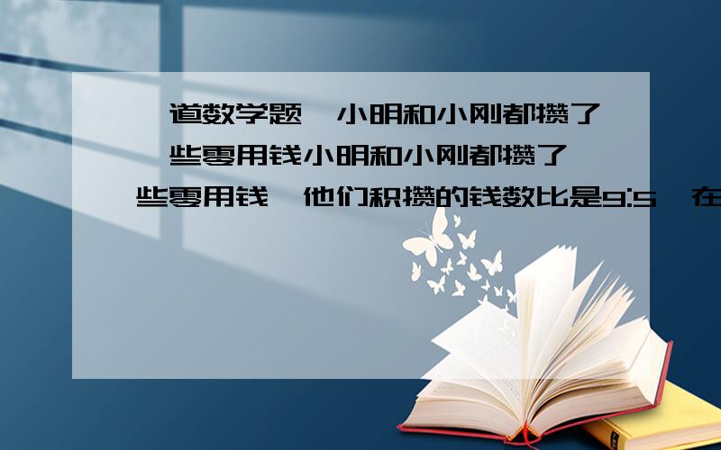 一道数学题,小明和小刚都攒了一些零用钱小明和小刚都攒了一些零用钱,他们积攒的钱数比是9:5,在支援灾区的活动中,小明捐了48元,小刚捐了20元,这时小明和小刚的钱数相等,小明和小刚各有