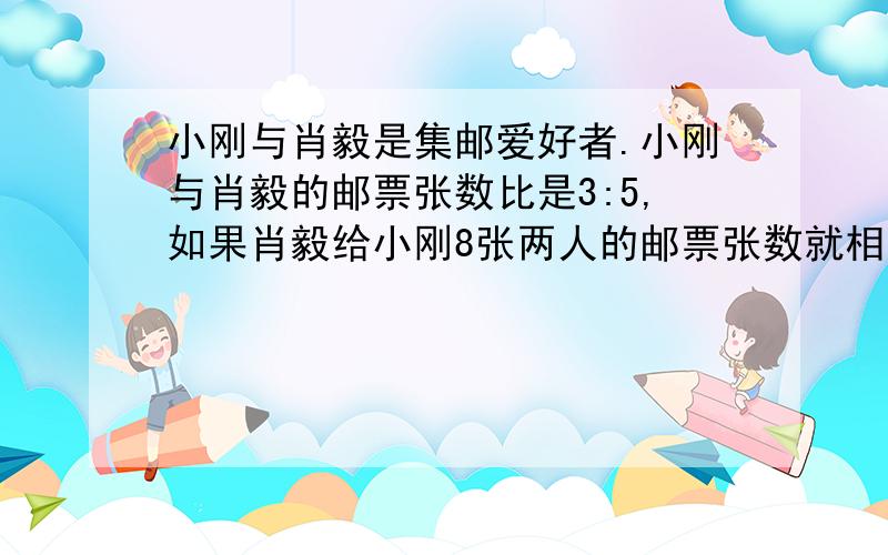 小刚与肖毅是集邮爱好者.小刚与肖毅的邮票张数比是3:5,如果肖毅给小刚8张两人的邮票张数就相同.分别有多少张?