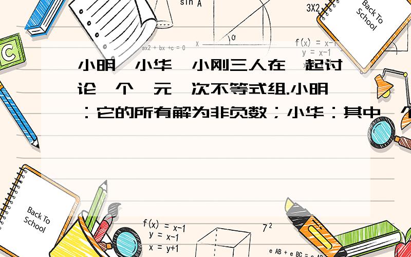 小明、小华、小刚三人在一起讨论一个一元一次不等式组.小明：它的所有解为非负数；小华：其中一个不等式的解集为x≤8；小刚：其中有一个不等式在求解的过程中需要改变不等号的方向.