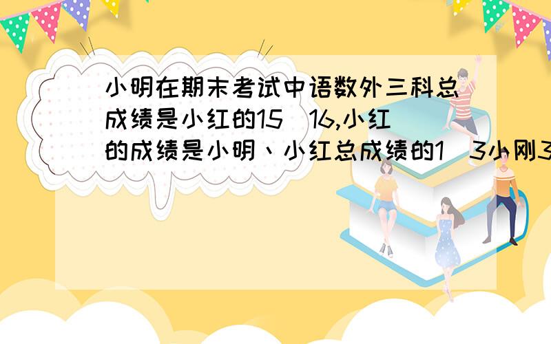 小明在期末考试中语数外三科总成绩是小红的15／16,小红的成绩是小明丶小红总成绩的1／3小刚340分求小红和小明三科总分分别多少分?