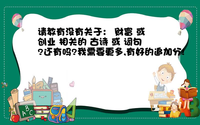 请教有没有关于： 财富 或 创业 相关的 古诗 或 词句?还有吗?我需要更多,有好的追加分!