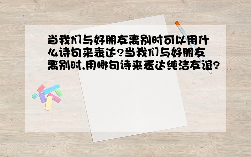 当我们与好朋友离别时可以用什么诗句来表达?当我们与好朋友离别时,用哪句诗来表达纯洁友谊?