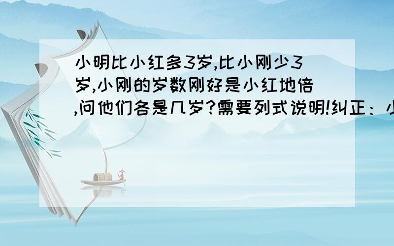 小明比小红多3岁,比小刚少3岁,小刚的岁数刚好是小红地倍,问他们各是几岁?需要列式说明!纠正：小刚的岁数正好是小红的2倍