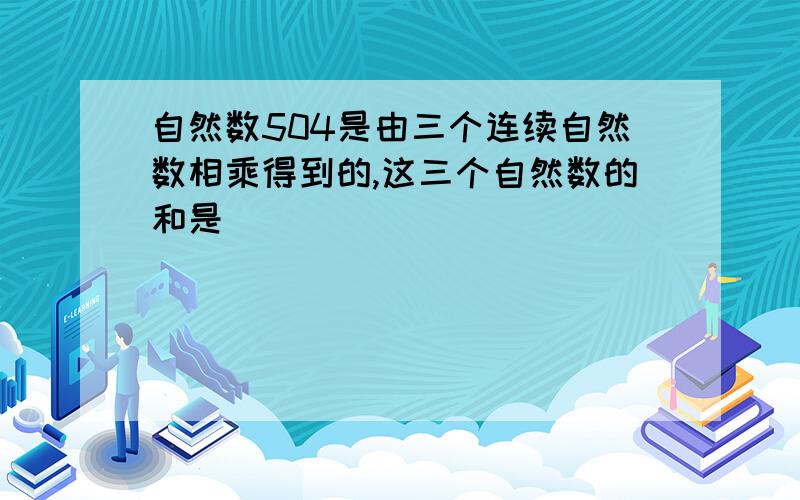 自然数504是由三个连续自然数相乘得到的,这三个自然数的和是（ ）