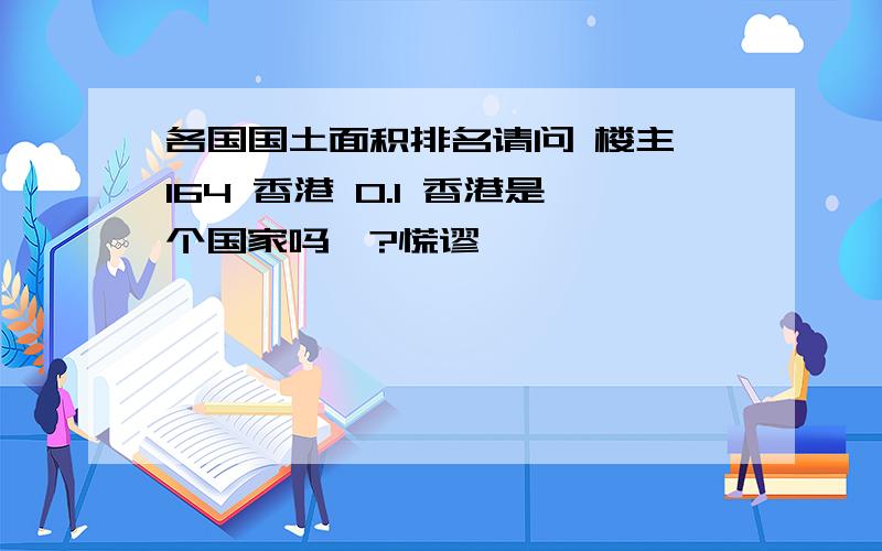 各国国土面积排名请问 楼主 164 香港 0.1 香港是个国家吗、?慌谬