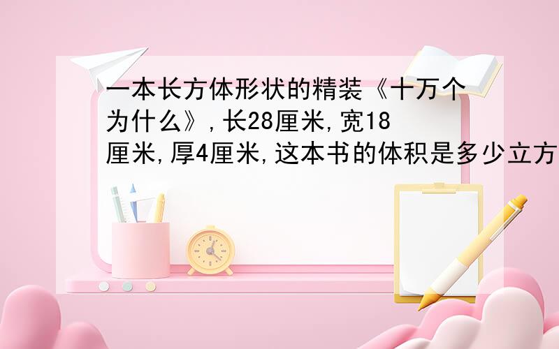 一本长方体形状的精装《十万个为什么》,长28厘米,宽18厘米,厚4厘米,这本书的体积是多少立方厘米?