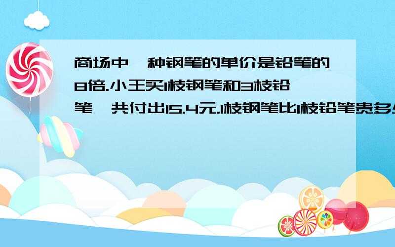 商场中一种钢笔的单价是铅笔的8倍.小王买1枝钢笔和3枝铅笔一共付出15.4元.1枝钢笔比1枝铅笔贵多少元?不得用方程,设X.2分钟给分,