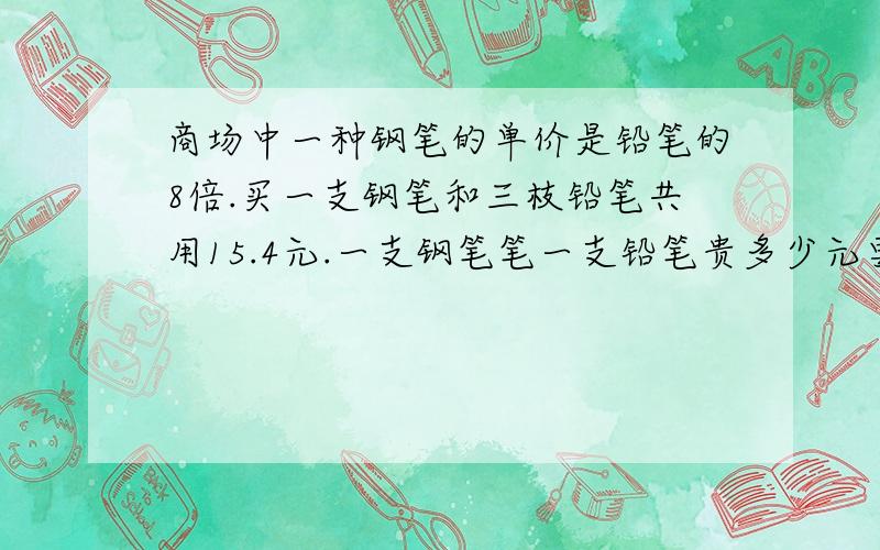 商场中一种钢笔的单价是铅笔的8倍.买一支钢笔和三枝铅笔共用15.4元.一支钢笔笔一支铅笔贵多少元要算数列式