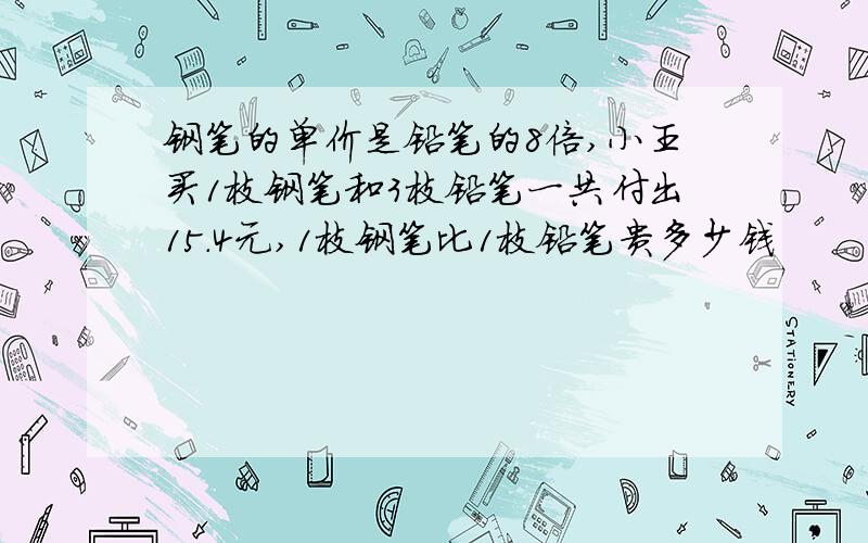 钢笔的单价是铅笔的8倍,小王买1枝钢笔和3枝铅笔一共付出15.4元,1枝钢笔比1枝铅笔贵多少钱