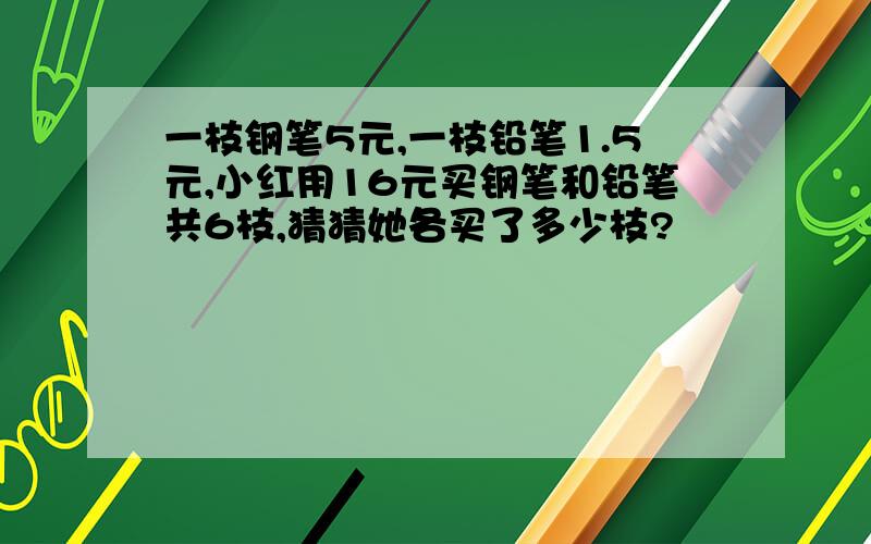 一枝钢笔5元,一枝铅笔1.5元,小红用16元买钢笔和铅笔共6枝,猜猜她各买了多少枝?