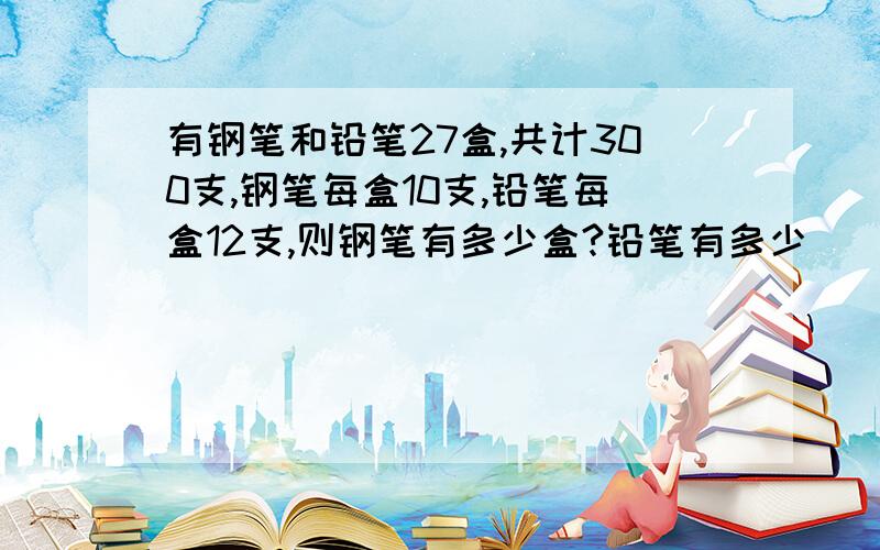 有钢笔和铅笔27盒,共计300支,钢笔每盒10支,铅笔每盒12支,则钢笔有多少盒?铅笔有多少