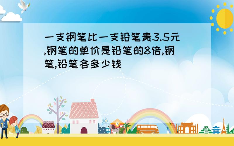 一支钢笔比一支铅笔贵3.5元,钢笔的单价是铅笔的8倍,钢笔,铅笔各多少钱