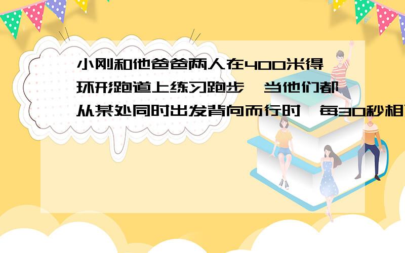 小刚和他爸爸两人在400米得环形跑道上练习跑步,当他们都从某处同时出发背向而行时,每30秒相遇一次；同向而行时,每4分钟相遇一次,已知爸爸的速度比小刚快,那么他们父子的速度每分钟各