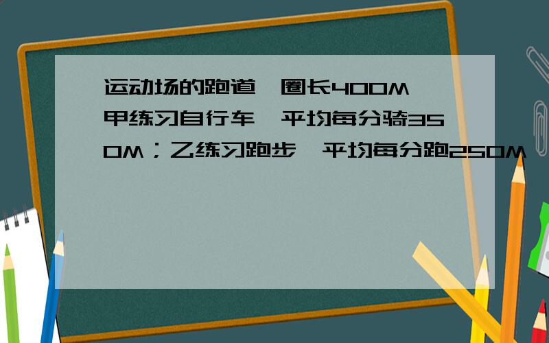 运动场的跑道一圈长400M,甲练习自行车,平均每分骑350M；乙练习跑步,平均每分跑250M,两人从同一处同时反方向出发,经过多少时间首次相遇?又经过多少时间再次相遇?（列方程）