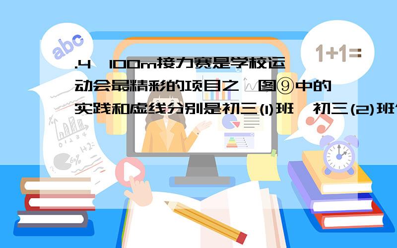 .4×100m接力赛是学校运动会最精彩的项目之一图⑨中的实践和虚线分别是初三(1)班、初三(2)班代表队在比赛时运动员所跑的路程y(m)与所用时间x(s)的函数图像假设每个运动员跑步速度不变,交