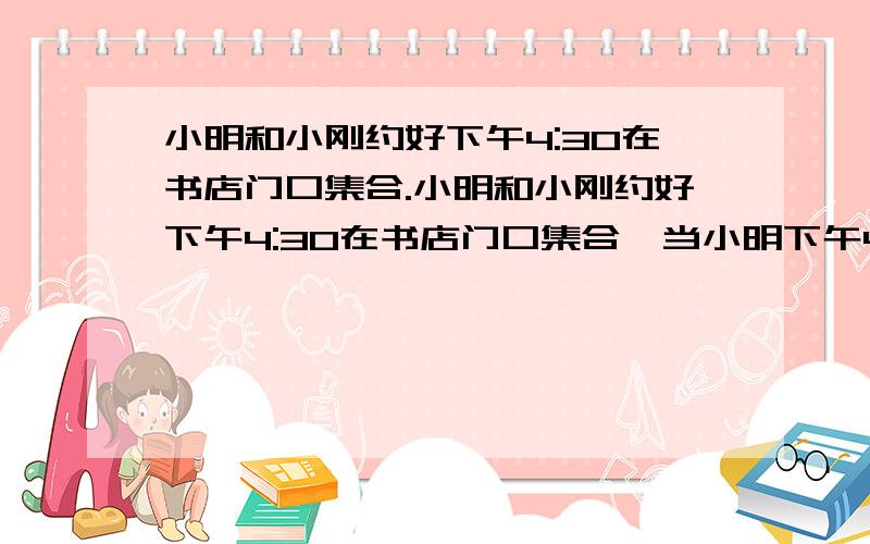 小明和小刚约好下午4:30在书店门口集合.小明和小刚约好下午4:30在书店门口集合,当小明下午4：00出门赶到书店时（路上时间不超过1h）.却没有见到人,他怀疑是自己迟到了,于是朝书店墙上的