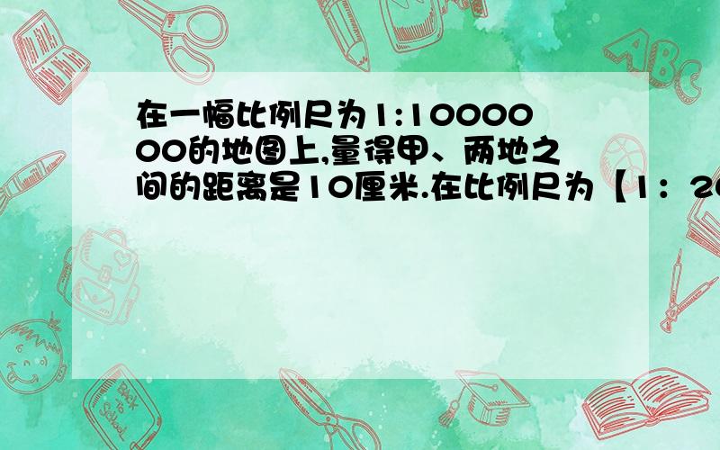 在一幅比例尺为1:1000000的地图上,量得甲、两地之间的距离是10厘米.在比例尺为【1：2000000的地图上,应画多长,怎么列式】接着上面的问题,别以为是两个,是一个!怎么做?