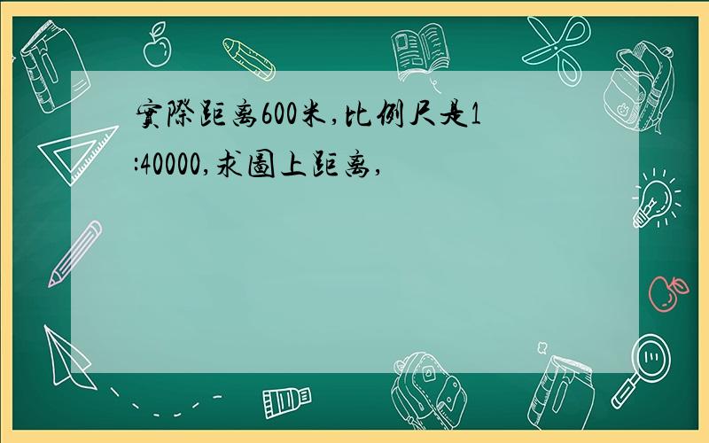 实际距离600米,比例尺是1:40000,求图上距离,