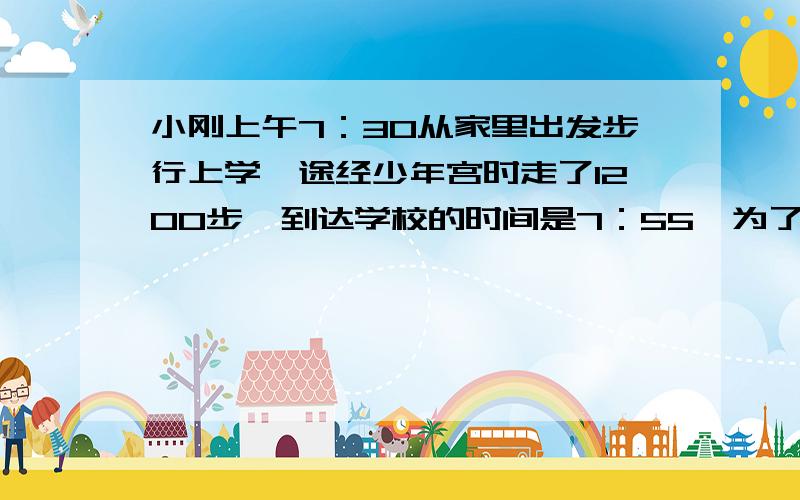 小刚上午7：30从家里出发步行上学,途经少年宫时走了1200步,到达学校的时间是7：55、为了估测路程等有关数据,小刚特意在学校的田径跑道上,按上学的步行速度,走完100米用了150步．（1）小刚