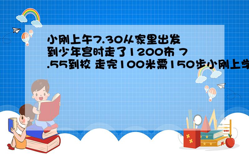 小刚上午7.30从家里出发 到少年宫时走了1200布 7.55到校 走完100米需150步小刚上学平均速度为多少米/分 小刚加和少年宫之间、 少年宫和学校之间的路程为多少米