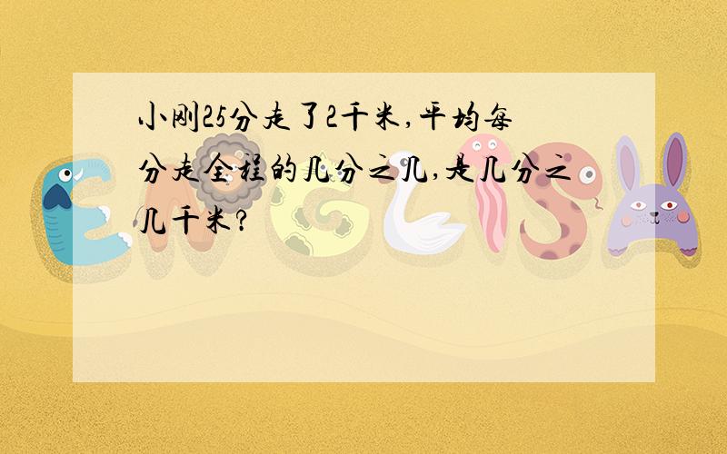 小刚25分走了2千米,平均每分走全程的几分之几,是几分之几千米?