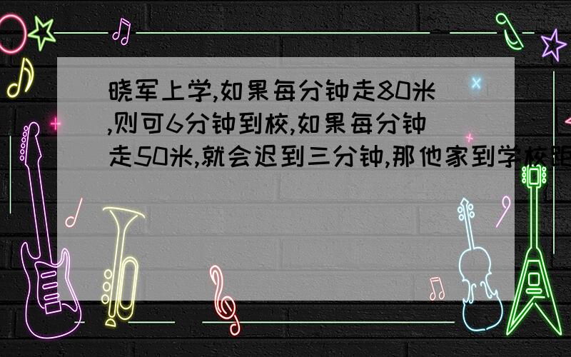 晓军上学,如果每分钟走80米,则可6分钟到校,如果每分钟走50米,就会迟到三分钟,那他家到学校距离距离多少米?