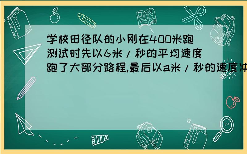 学校田径队的小刚在400米跑测试时先以6米/秒的平均速度跑了大部分路程,最后以a米/秒的速度冲刺到达终点若a=8米/秒,小刚的成绩为1分零5秒问小刚在冲刺前与后各花多少时间若小刚在最后100