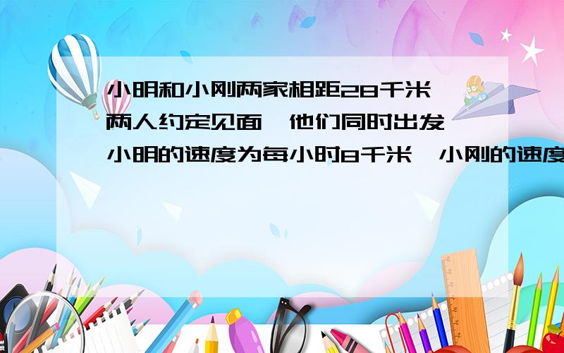 小明和小刚两家相距28千米,两人约定见面,他们同时出发,小明的速度为每小时8千米,小刚的速度为每小时6千米,小明的爸爸在小明出发30分钟后发现小明还有东西没带,于是就以每小时10千米的