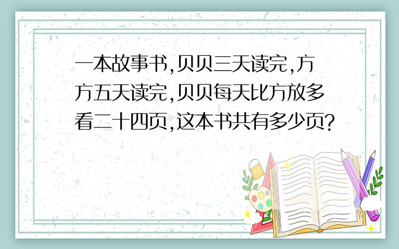 一本故事书,贝贝三天读完,方方五天读完,贝贝每天比方放多看二十四页,这本书共有多少页?