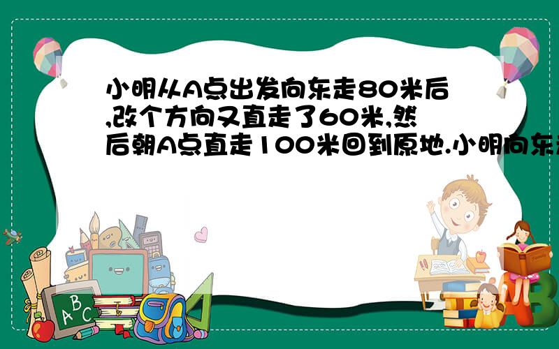 小明从A点出发向东走80米后,改个方向又直走了60米,然后朝A点直走100米回到原地.小明向东走80米后向哪个