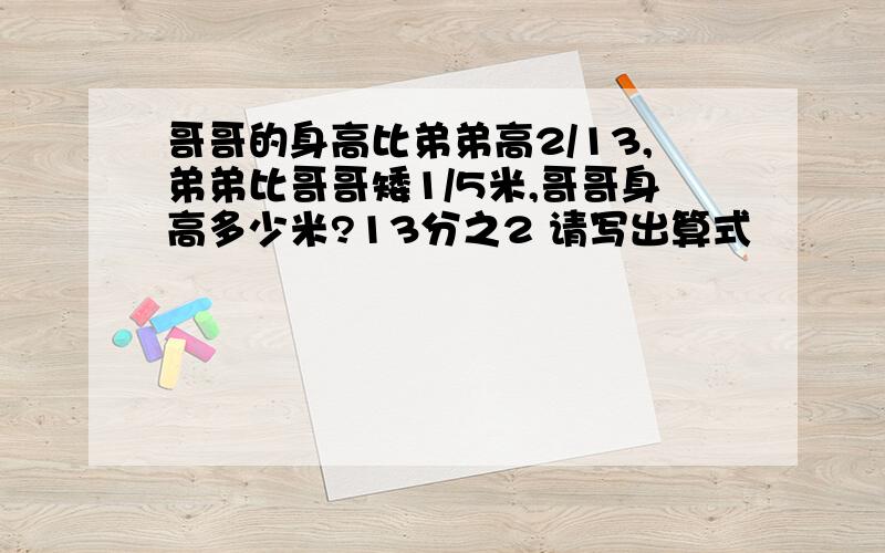 哥哥的身高比弟弟高2/13,弟弟比哥哥矮1/5米,哥哥身高多少米?13分之2 请写出算式