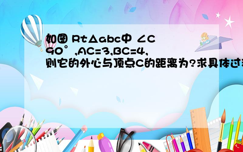 如图 Rt△abc中 ∠C 90°,AC=3,BC=4,则它的外心与顶点C的距离为?求具体过程.Please