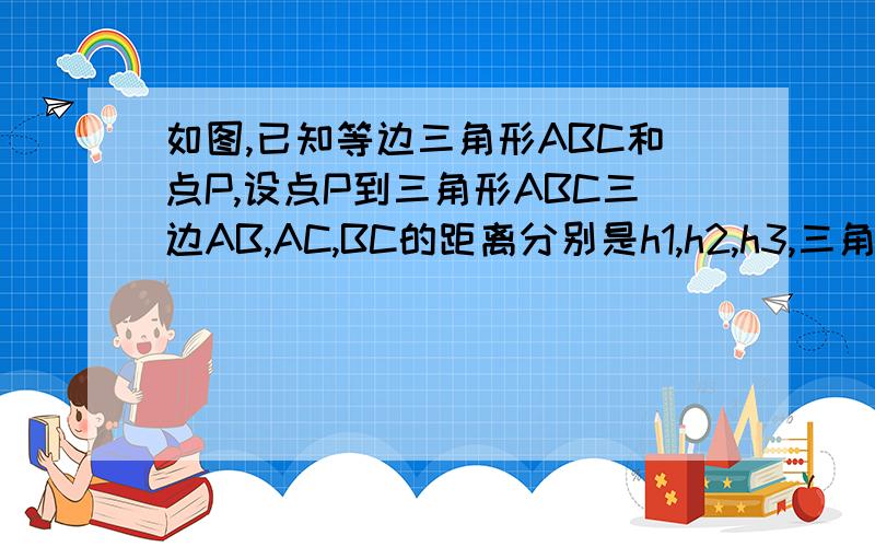 如图,已知等边三角形ABC和点P,设点P到三角形ABC三边AB,AC,BC的距离分别是h1,h2,h3,三角形ABC的高是h.若点P在一边BC上(如图1),此时h3=0,可得结论：h1+h2+h3=h,请直接应用上述信息解决下列问题.若点P在