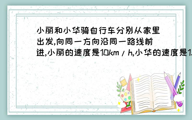 小丽和小华骑自行车分别从家里出发,向同一方向沿同一路线前进,小丽的速度是10km/h,小华的速度是15km/h.小丽上午11:20经过五四广场,而小华中午12:25经过五四广场.那么当小华追上小丽时两人离