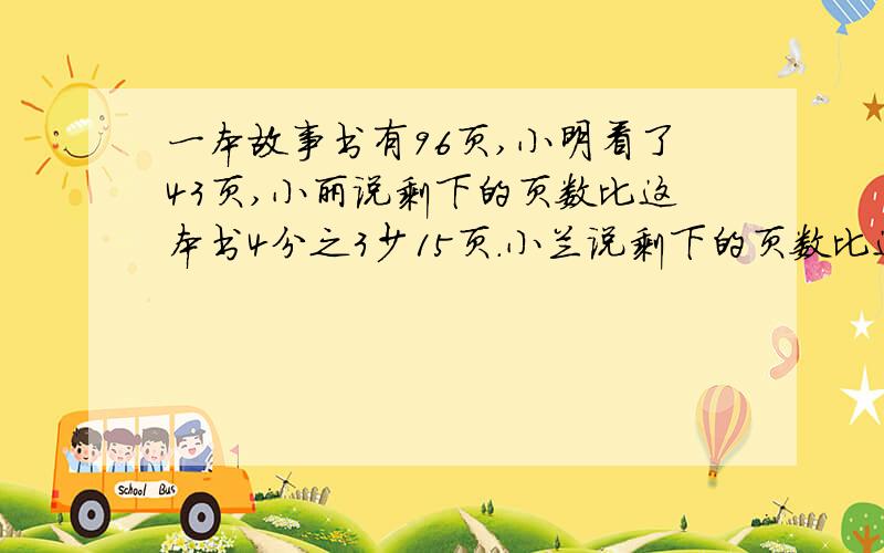 一本故事书有96页,小明看了43页,小丽说剩下的页数比这本书4分之3少15页.小兰说剩下的页数比这本书的2分之1多5页.小丽和小兰说的对